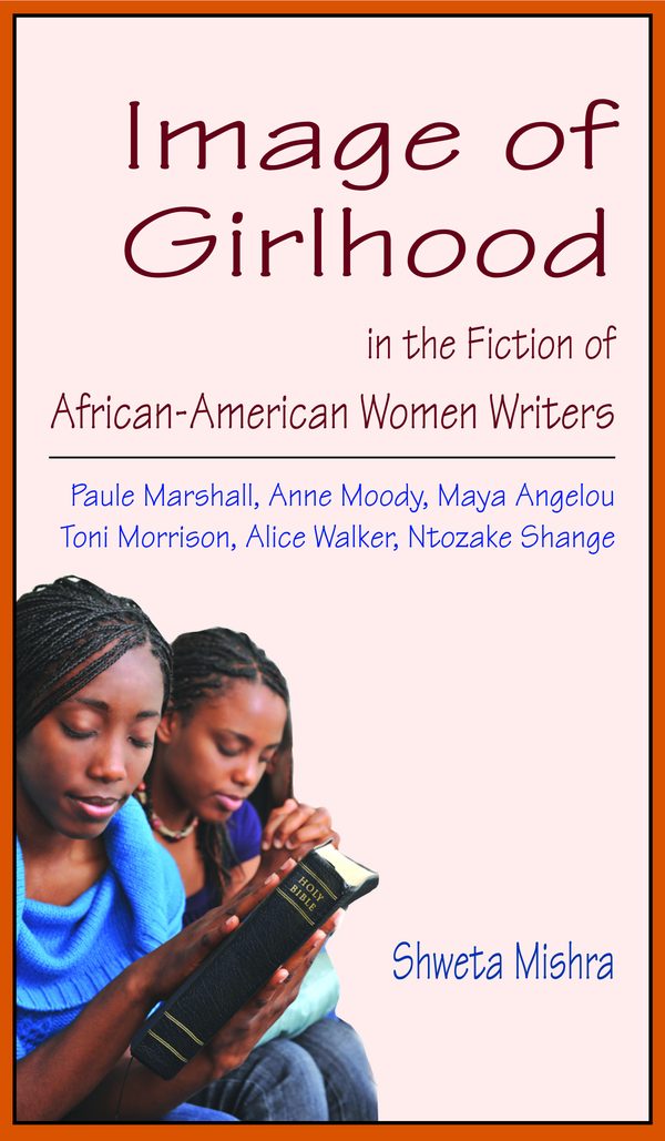 Image of Girlhood in the Fiction of African-American Women Writers Paule Marshall, Anne Moody, Maya Angelou, Toni Morrison, Alice Walker, Ntozake Shange by Shweta Mishra