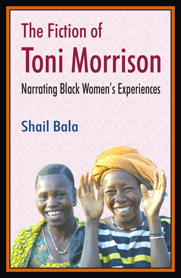 The Fiction of Toni Morrison: Narrating Black Women’s Experiences by Shail Bala