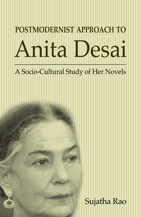 The Postmodernist Approach to Anita Desai: A Socio-Cultural Study of Her Novels by Sujatha Rao