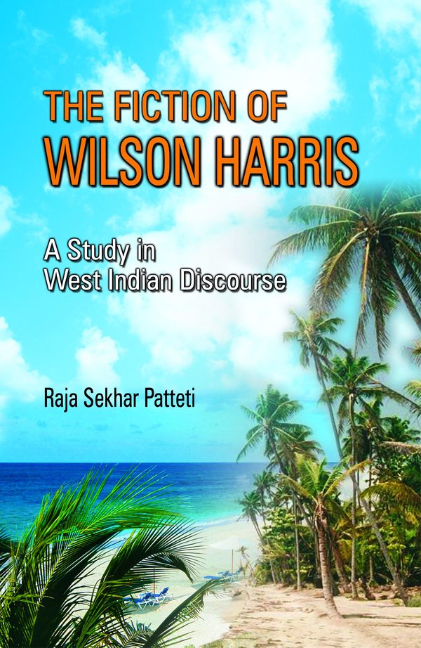 The Fiction of Wilson Harris: A Study in West Indian Discourse by Raja Sekhar Patteti