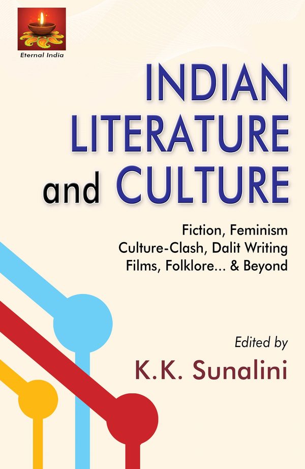 Indian Literature and Culture: Fiction, Feminism, Culture-Clash, Dalit Writing, Films, Folklore… & Beyond by K.K. Sunalini