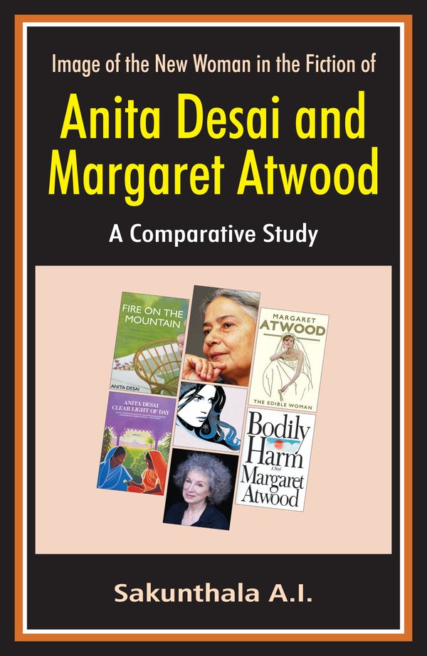 Image of the New Woman in the Fiction of Anita Desai and Margaret Atwood: A Comparative Study by A.I. Sakunthala